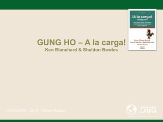 GUNG HO – A la carga!
                  Ken Blanchard & Sheldon Bowles




CATEDRA: Dr.© Gilbert Aubert
 