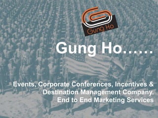 Gung Ho……
Events, Corporate Conferences, Incentives &
Destination Management Company.
End to End Marketing Services
 