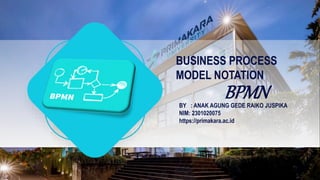 BPMN
BUSINESS PROCESS
MODEL NOTATION
BY : ANAK AGUNG GEDE RAIKO JUSPIKA
NIM: 2301020075
https://primakara.ac.id
 