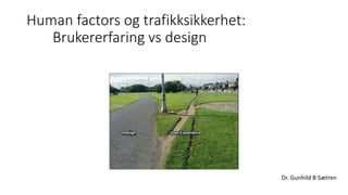 Human factors og trafikksikkerhet:
Brukererfaring vs design
Dr. Gunhild B Sætren
 