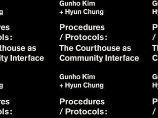 m               Gunho Kim             Gu
 g              + Hyun Chung          Hy

res             Procedures            Pr
ols :           / Protocols :         /P
thouse as       The Courthouse as     Th
ity Interface   Community Interface   Co

m               Gunho Kim             Gu
 g              + Hyun Chung          Hy

res             Procedures            Pr
ols :           / Protocols :         /P
 