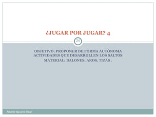 ¿JUGAR POR JUGAR? 4 OBJETIVO: PROPONER DE FORMA AUTÓNOMA ACTIVIDADES QUE DESARROLLEN LOS SALTOS MATERIAL: BALONES, AROS, TIZAS . Alberto Navarro Elbal 