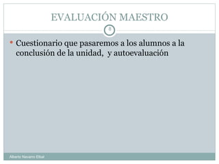 EVALUACIÓN MAESTRO Cuestionario que pasaremos a los alumnos a la conclusión de la unidad,  y autoevaluación Alberto Navarro Elbal 