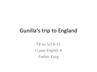 Gunilla’s trip to England

       TB ex 5/14-15
      I Love English 4
         Evelyn Kurg
 