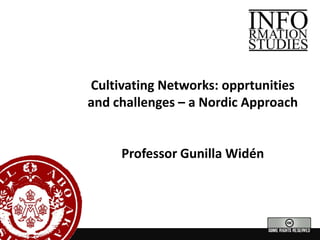 Cultivating Networks: opprtunities and challenges – a Nordic Approach Professor Gunilla Widén 
