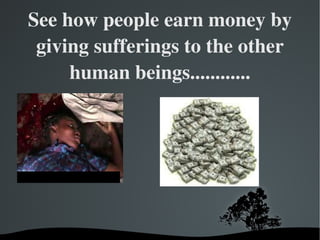 See how people earn money by giving sufferings to the other human beings............ 
