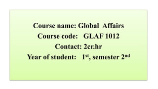 Course name: Global Affairs
Course code: GLAF 1012
Contact: 2cr.hr
Year of student: 1st, semester 2nd
 