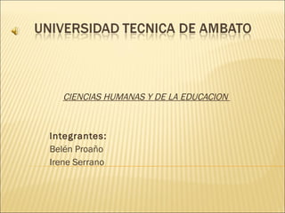 CIENCIAS HUMANAS Y DE LA EDUCACION  Integrantes:  Belén Proaño Irene Serrano 