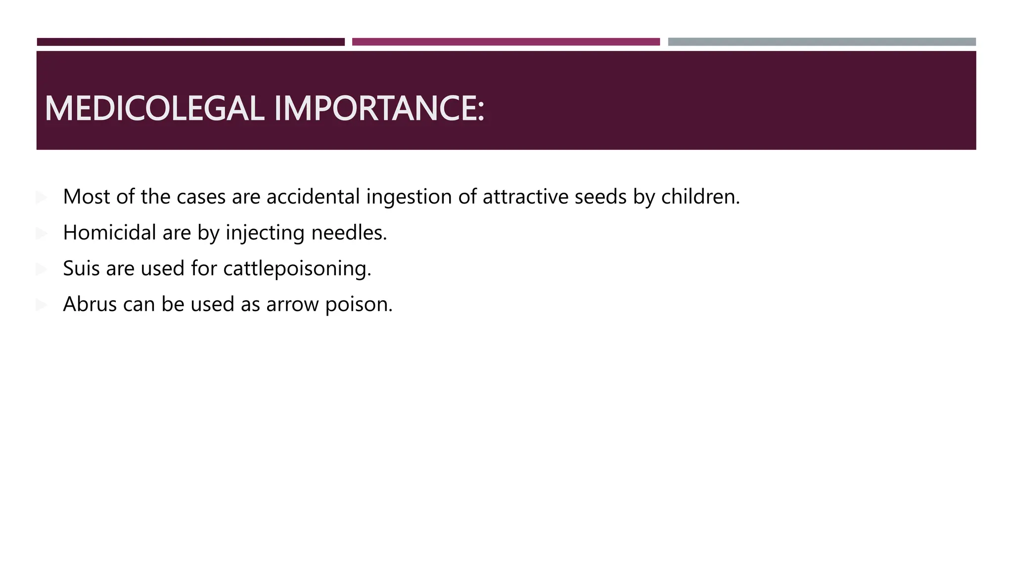 MEDICOLEGAL IMPORTANCE:
 Most of the cases are accidental ingestion of attractive seeds by children.
 Homicidal are by injecting needles.
 Suis are used for cattlepoisoning.
 Abrus can be used as arrow poison.
 