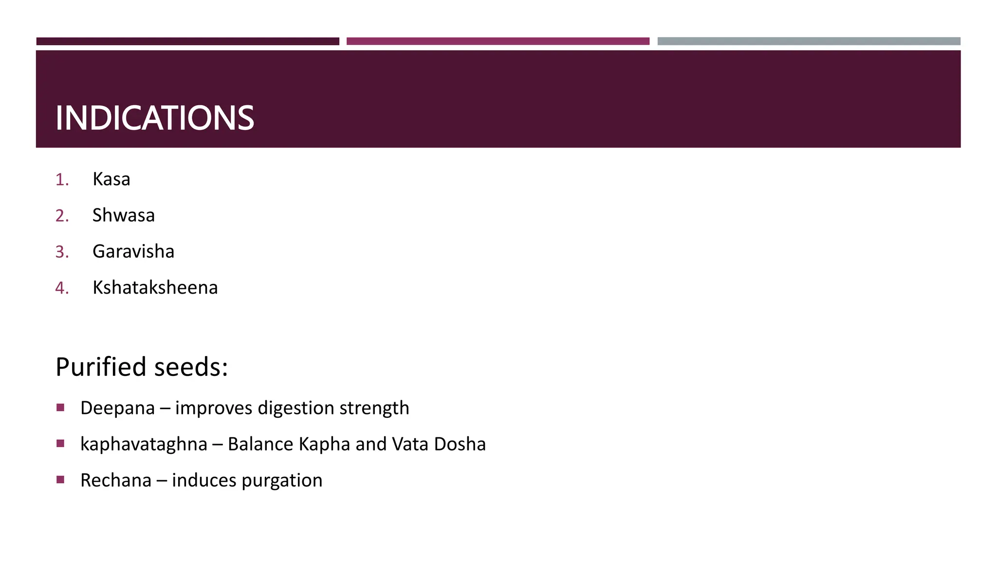 INDICATIONS
1. Kasa
2. Shwasa
3. Garavisha
4. Kshataksheena
Purified seeds:
 Deepana – improves digestion strength
 kaphavataghna – Balance Kapha and Vata Dosha
 Rechana – induces purgation
 