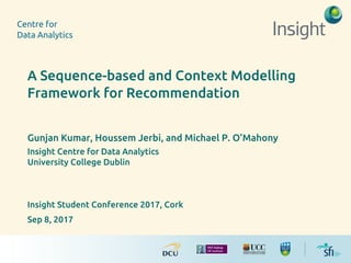 A Sequence-based and Context Modelling
Framework for Recommendation
Gunjan Kumar, Houssem Jerbi, and Michael P. O’Mahony
Insight Centre for Data Analytics
University College Dublin
Insight Student Conference 2017, Cork
Sep 8, 2017
 