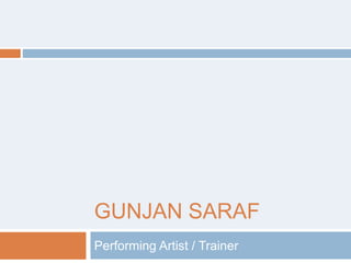 GUNJAN SARAF 
Performing Artist / Trainer 
 