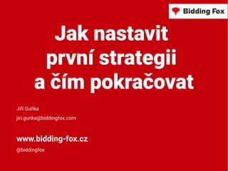 Jak nastavit
první strategii
a čím pokračovat
Jiří Guňka
jiri.gunka@biddingfox.com
www.bidding-fox.cz
@biddingfox
 