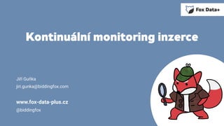Kontinuální monitoring inzerce
Jiří Guňka
jiri.gunka@biddingfox.com
www.fox-data-plus.cz
@biddingfox
 