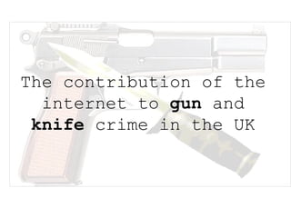The contribution of the internet to  gun  and  knife  crime in the UK 