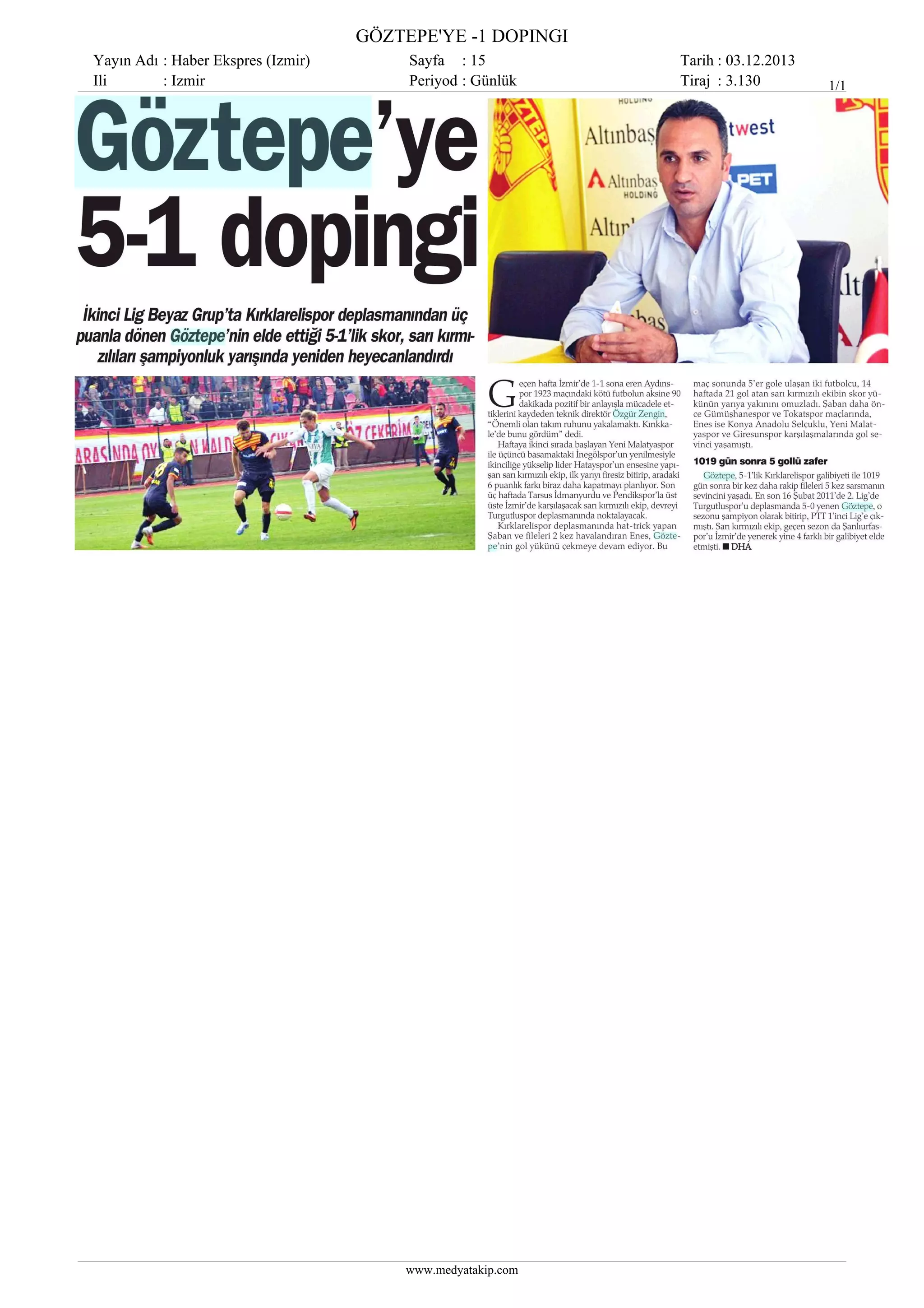 GÖZTEPE'YE -1 DOPINGI
Yayın Adı : Haber Ekspres (Izmir)
Ili
: Izmir

Sayfa : 15
Periyod : Günlük

www.medyatakip.com

Tarih : 03.12.2013
Tiraj : 3.130

1/1

 
