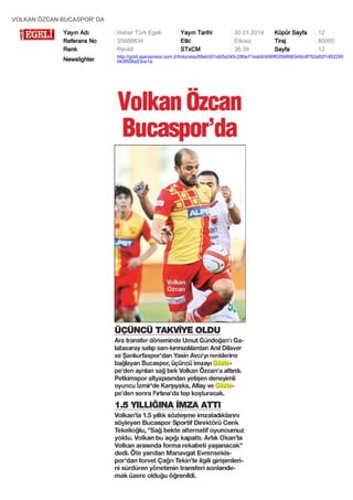 VOLKAN ÖZCAN BUCASPOR' DA
Yayın Adı
Referans No
Renk

: Haber Türk Egeli
: 35688834
: Renkli

Yayın Tarihi
Etki
STxCM

: 30.01.2014
: Etkisiz
: 36,39

Küpür Sayfa
Tiraj
Sayfa

: 12
: 80000
: 12

Newslighter

: http://gold.ajanspress.com.tr/linkpress/68eb501eb5a245c280e71eabfcfd90f0356888349cdf752a92f1462295
943f508a53ce1a

 