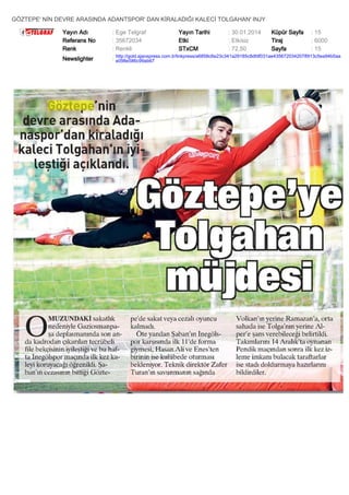 GÖZTEPE' NİN DEVRE ARASINDA ADANTSPOR' DAN KİRALADIĞI KALECİ TOLGAHAN' INJY
Yayın Adı
Referans No
Renk

: Ege Telgraf
: 35672034
: Renkli

Yayın Tarihi
Etki
STxCM

: 30.01.2014
: Etkisiz
: 72,50

Küpür Sayfa
Tiraj
Sayfa

: 15
: 6000
: 15

Newslighter

: http://gold.ajanspress.com.tr/linkpress/a6858c6e23c341a29185c8dfdf031ae4356720342078913c5ea94b0aa
e098e586c99ab67

 