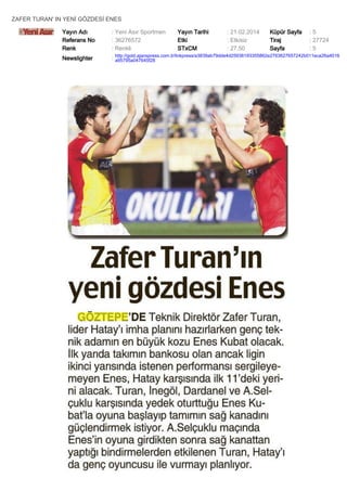ZAFER TURAN' IN YENİ GÖZDESİ ENES
Yayın Adı
Referans No
Renk

: Yeni Asır Sportmen
: 36276572
: Renkli

Yayın Tarihi
Etki
STxCM

: 21.02.2014
: Etkisiz
: 27,50

Küpür Sayfa
Tiraj
Sayfa

:5
: 27724
:5

Newslighter

: http://gold.ajanspress.com.tr/linkpress/a3839ab79dde4d25938193355862e2763627657242b011eca26a4016
a95795a047645f28

 