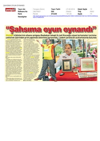 ŞAHSIMA OYUN OYNANDI
Yayın Adı
Referans No
Renk

: Yenigün (İzmir)
: 36274821
: Renkli

Yayın Tarihi
Etki
STxCM

: 21.02.2014
: Etkisiz
: 181,94

Küpür Sayfa
Tiraj
Sayfa

: 15
: 9500
: 15

Newslighter

: http://gold.ajanspress.com.tr/linkpress/20ed2e8e86f54dfaa534106641d3993536274821be130033c32846a3a
82a1210e86cf255

 