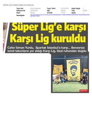 SÜPER LİG E KARŞI KARŞI LİG KURULDU
Yayın Adı
Referans No
Renk

: Karşı Gazetesi
: 36367659
: Renkli

Yayın Tarihi
Etki
STxCM

: 25.02.2014
: Etkisiz
: 37,50

Küpür Sayfa
Tiraj
Sayfa

:1
: 40000
:1

Newslighter

: http://gold.ajanspress.com.tr/linkpress/2763465e9f044d11a36e00cdffbffb4336367659f164c92ac8bf4a37bdb
8a674a411bdb3

 