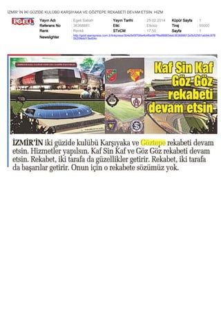 İZMİR' İN İKİ GÜZİDE KULÜBÜ KARŞIYAKA VE GÖZTEPE REKABETİ DEVAM ETSİN. HİZM
Yayın Adı
Referans No
Renk

: Egeli Sabah
: 36368881
: Renkli

Yayın Tarihi
Etki
STxCM

: 25.02.2014
: Etkisiz
: 17,50

Küpür Sayfa
Tiraj
Sayfa

:1
: 55000
:1

Newslighter

: http://gold.ajanspress.com.tr/linkpress/3b4e545f706e4b4fbe987f8e888834eb363688812e5b52951ab94c978
0b20fedd13ed04c

 