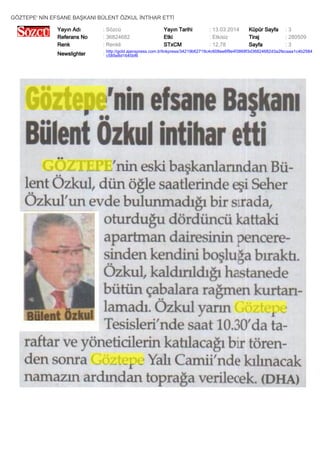 GÖZTEPE' NİN EFSANE BAŞKANI BÜLENT ÖZKUL İNTİHAR ETTİ
Yayın Adı : Sözcü Yayın Tarihi : 13.03.2014 Küpür Sayfa : 3
Referans No : 36824682 Etki : Etkisiz Tiraj : 280509
Renk : Renkli STxCM : 12,78 Sayfa : 3
Newslighter :
http://gold.ajanspress.com.tr/linkpress/34219b62719c4c608ee6f9e4f3868f3d36824682d3a2fecaaa1c4b2584
c585e8d1645bf6
 