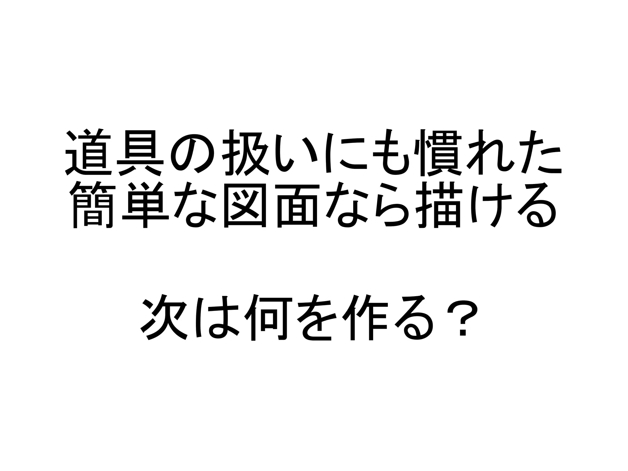 道具の扱いにも慣れた
簡単な図面なら描ける

 次は何を作る？
 