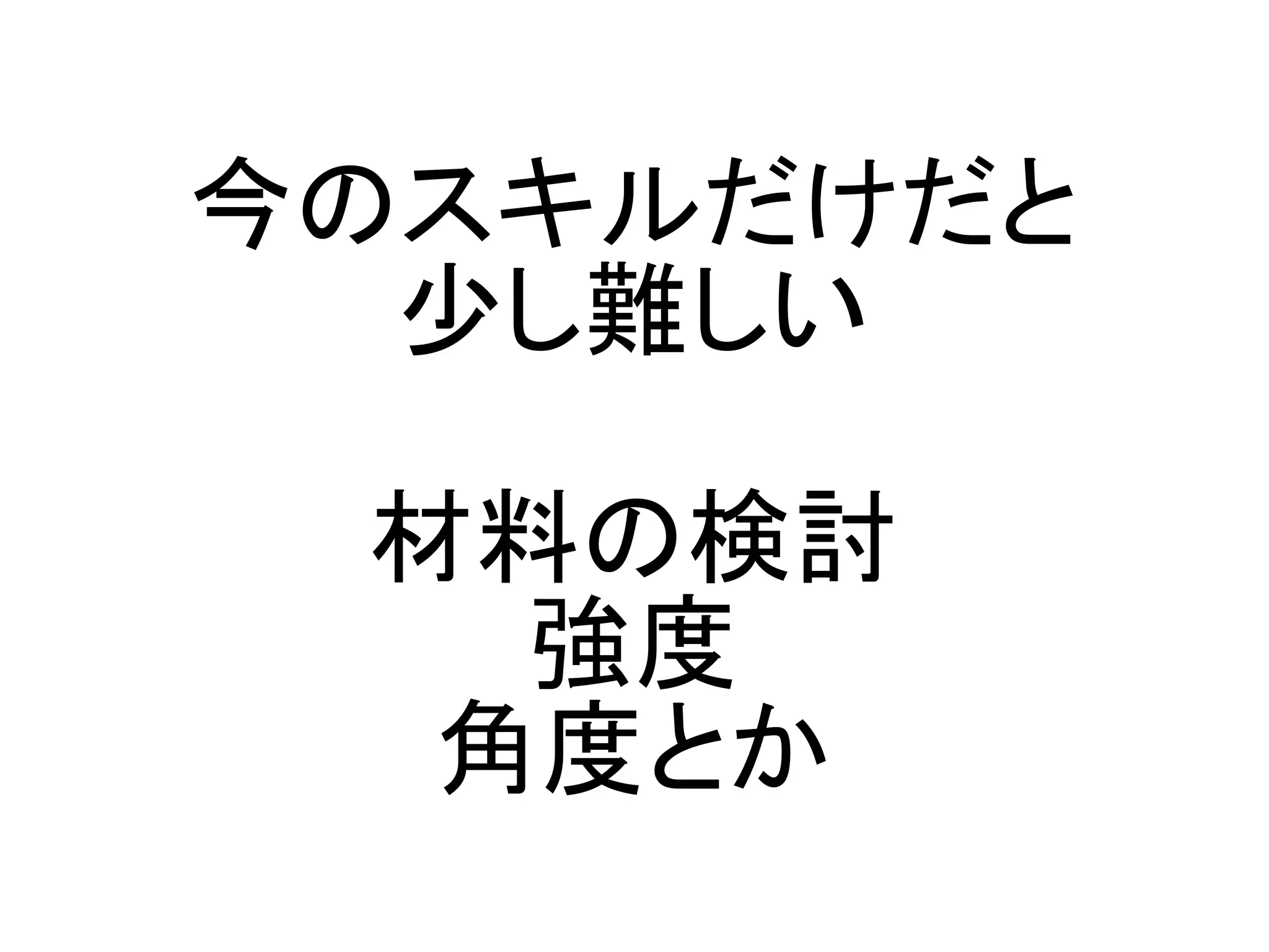 今のスキルだけだと
  少し難しい

 材料の検討
   強度
  角度とか
 