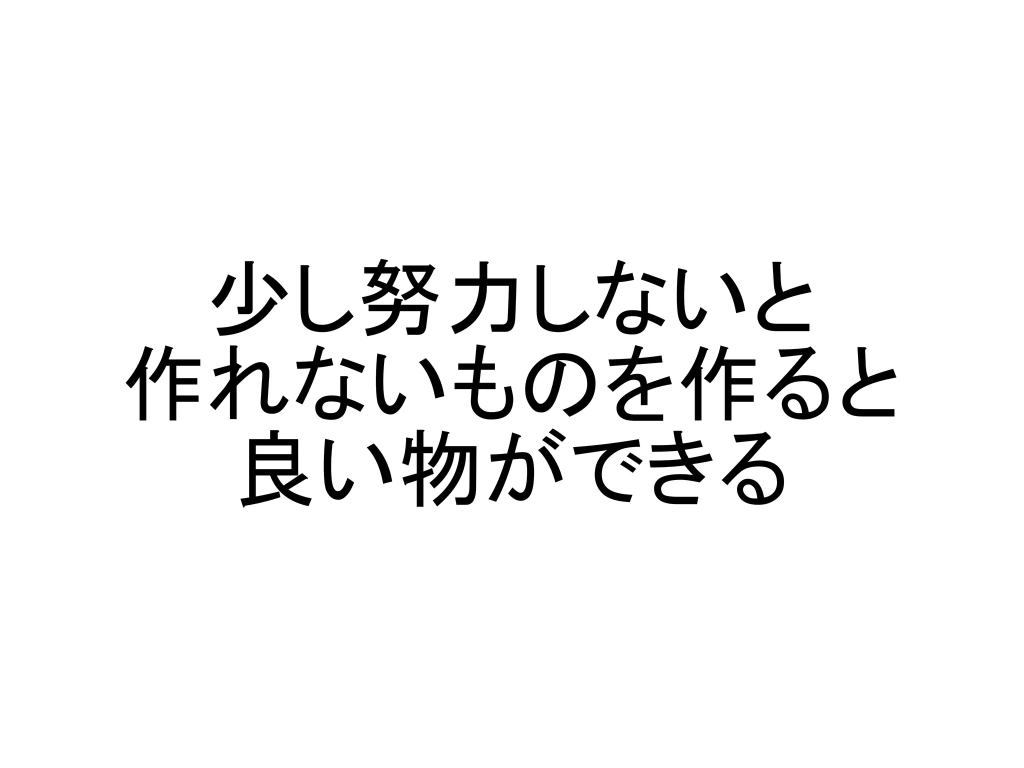 少し努力しないと
作れないものを作ると
 良い物ができる
 