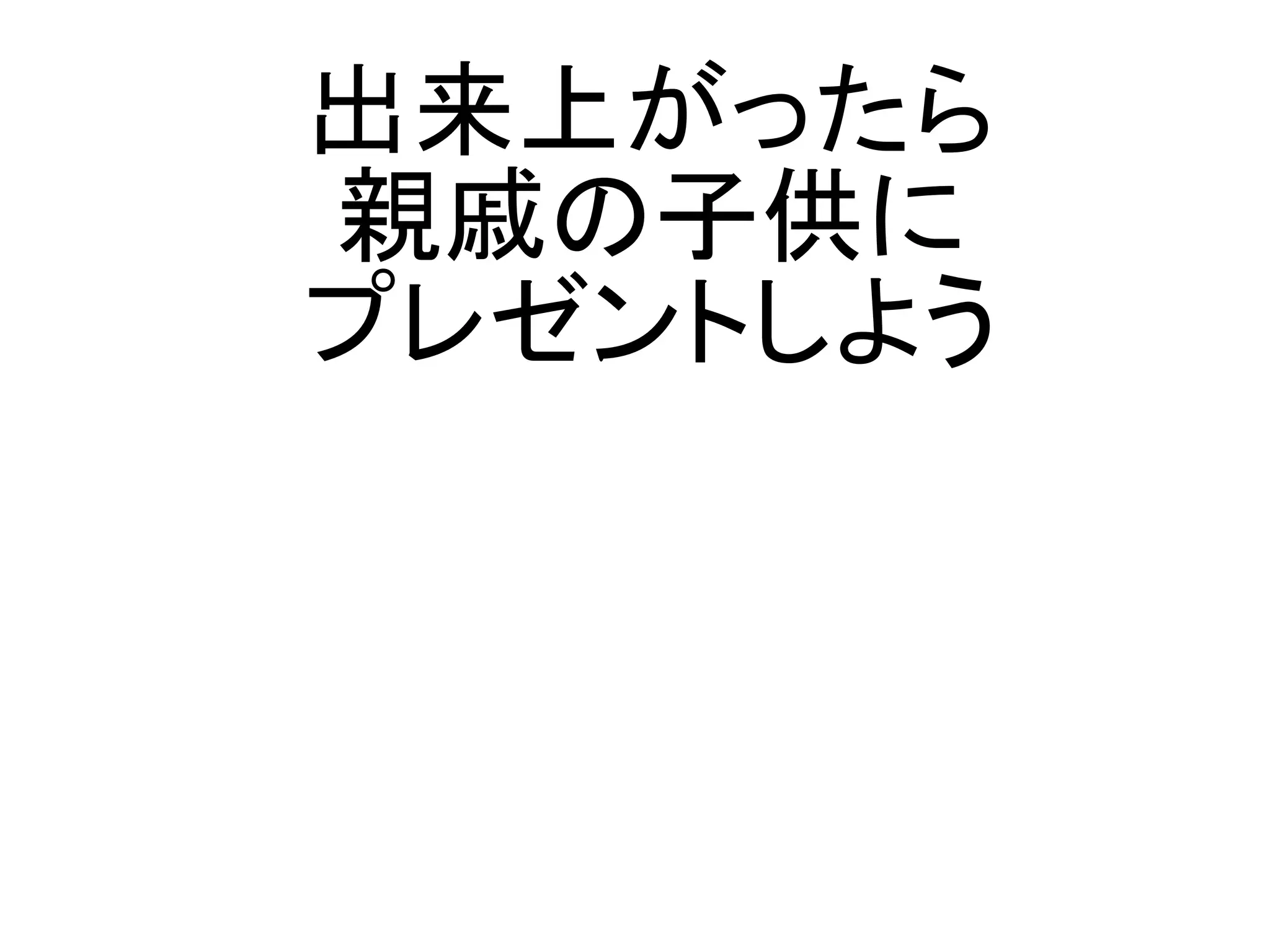 出来上がったら
親戚の子供に
プレゼントしよう
 