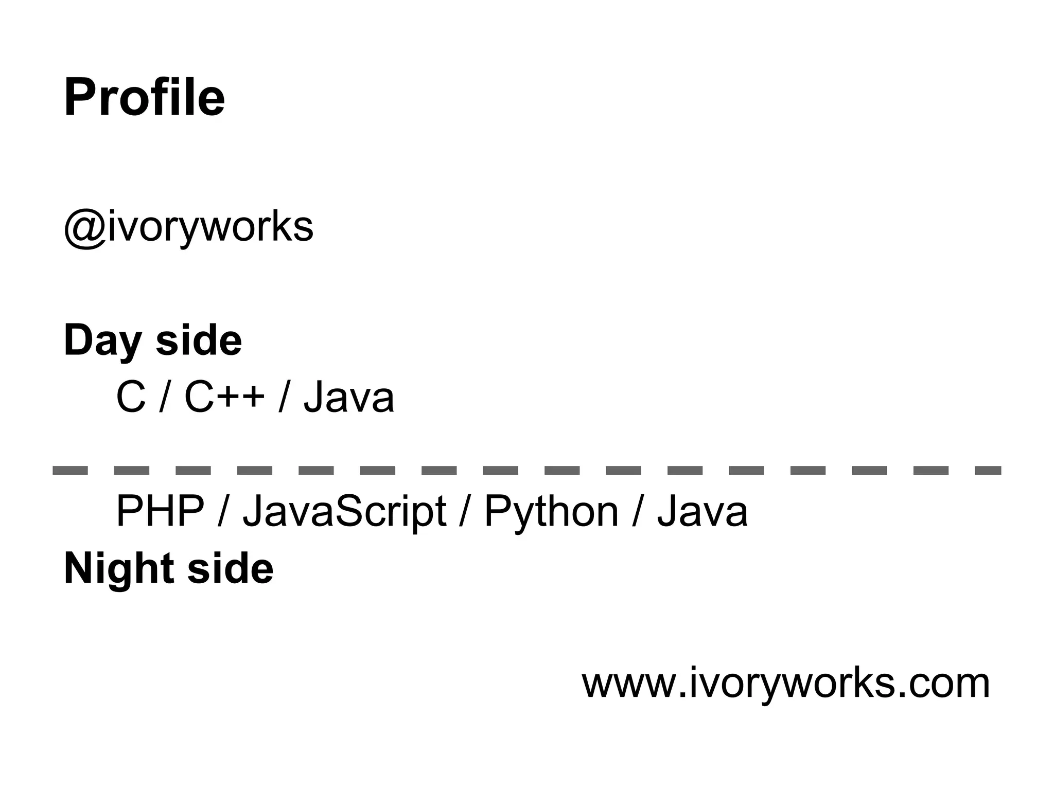 Profile

@ivoryworks

Day side
  C / C++ / Java

  PHP / JavaScript / Python / Java
Night side

                         www.ivoryworks.com
 