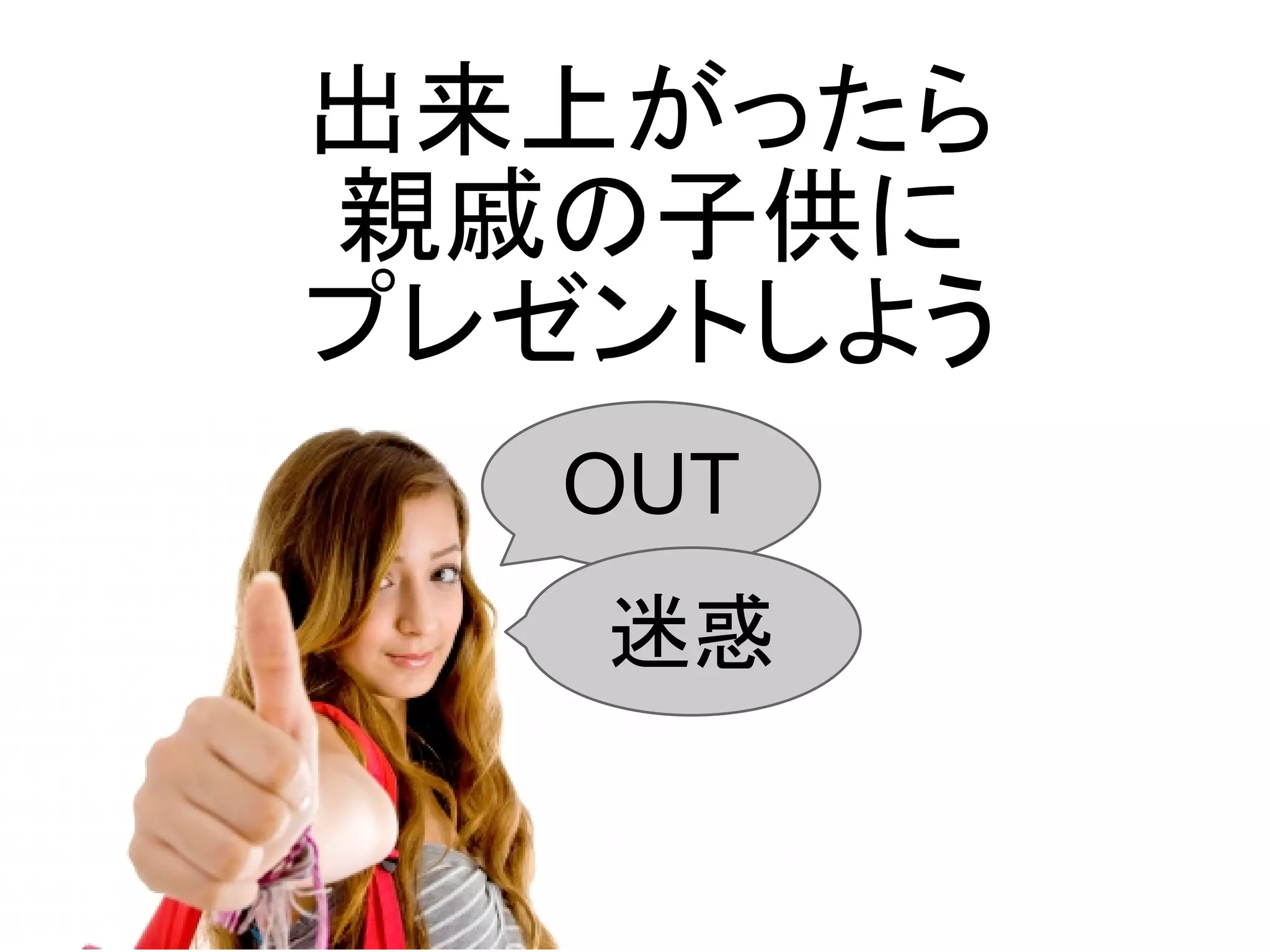 出来上がったら
親戚の子供に
プレゼントしよう
  OUT
   迷惑
 