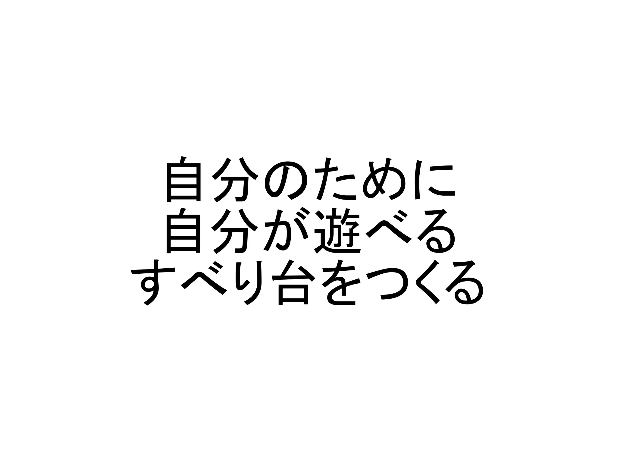 自分のために
 自分が遊べる
すべり台をつくる
 