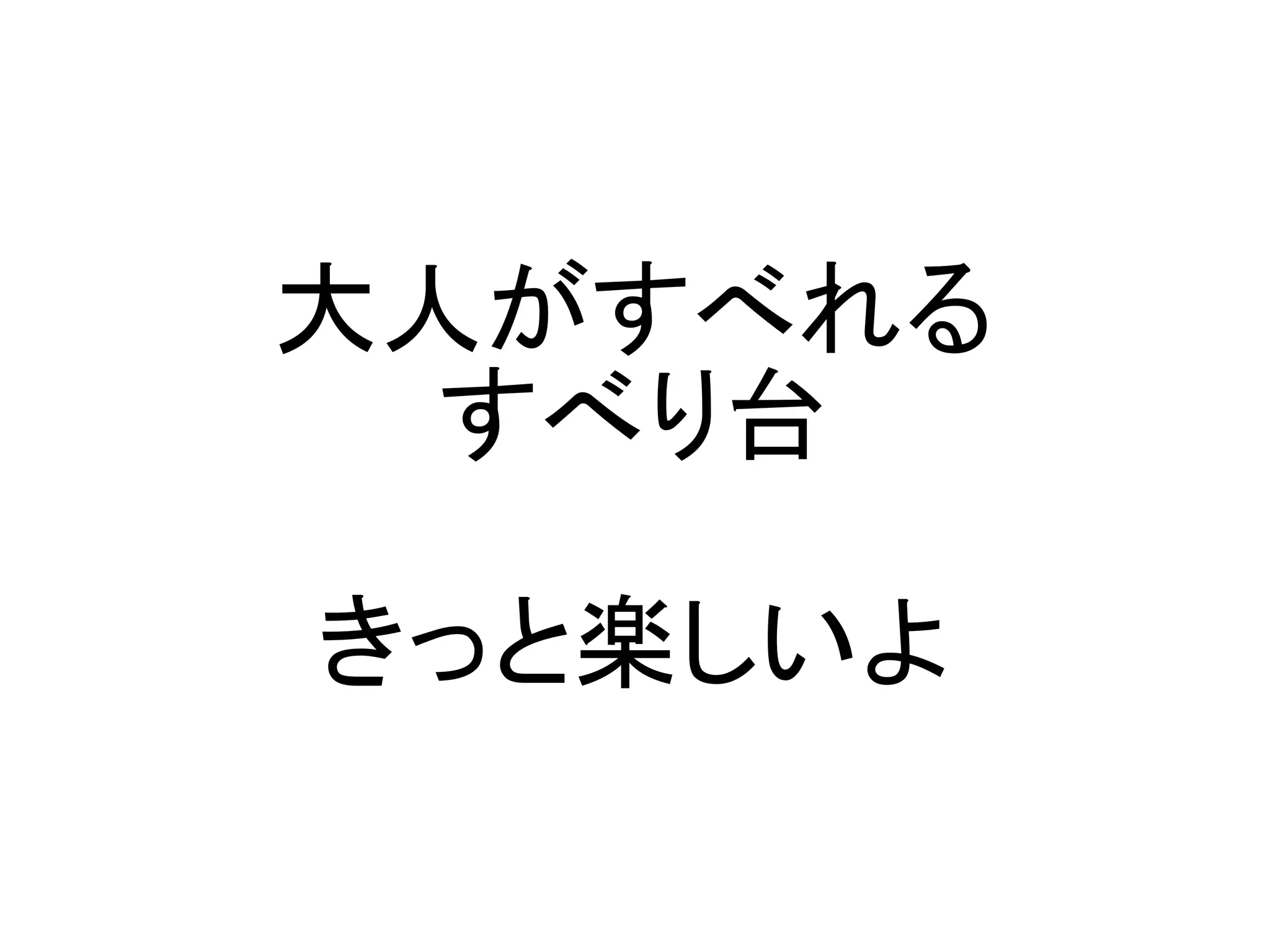 大人がすべれる
  すべり台

きっと楽しいよ
 