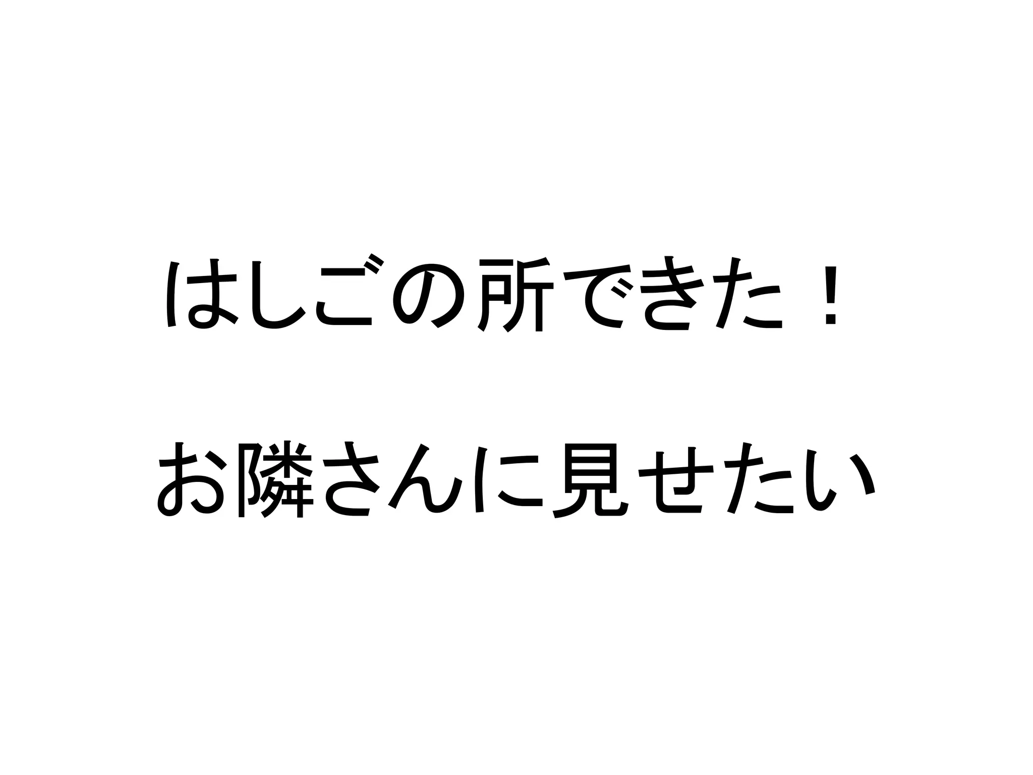 はしごの所できた！

お隣さんに見せたい
 