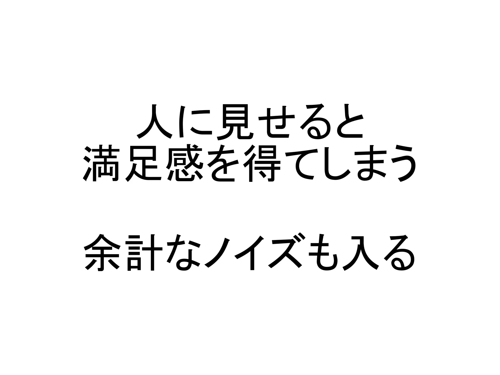 人に見せると
満足感を得てしまう

余計なノイズも入る
 