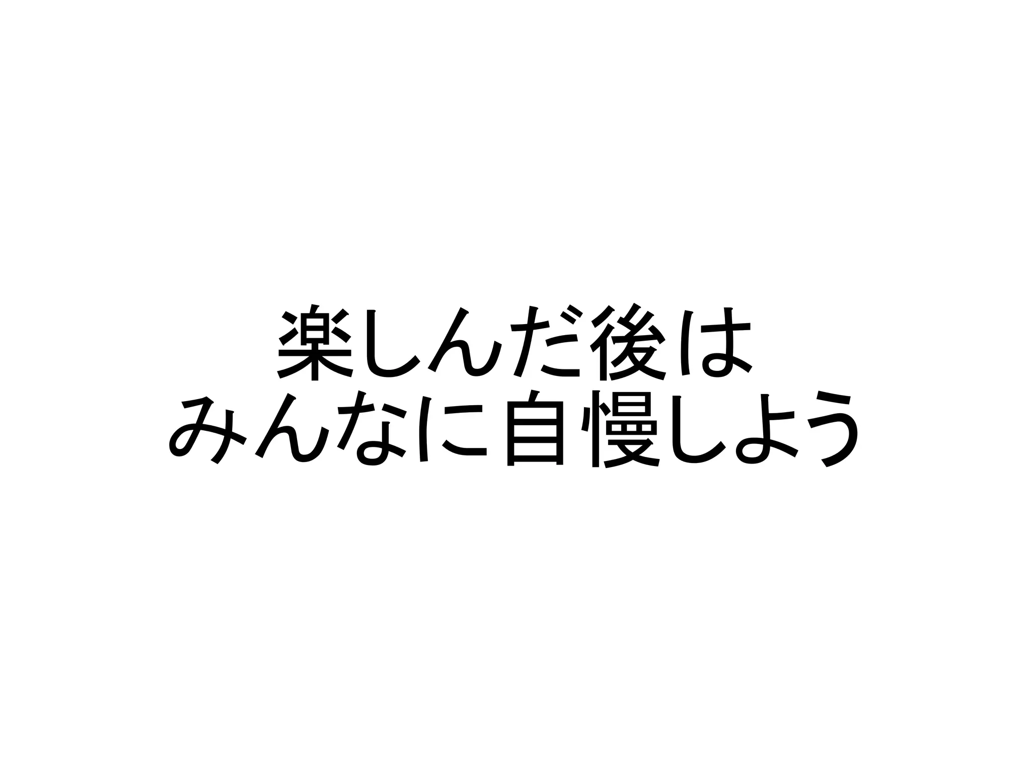 楽しんだ後は
みんなに自慢しよう
 