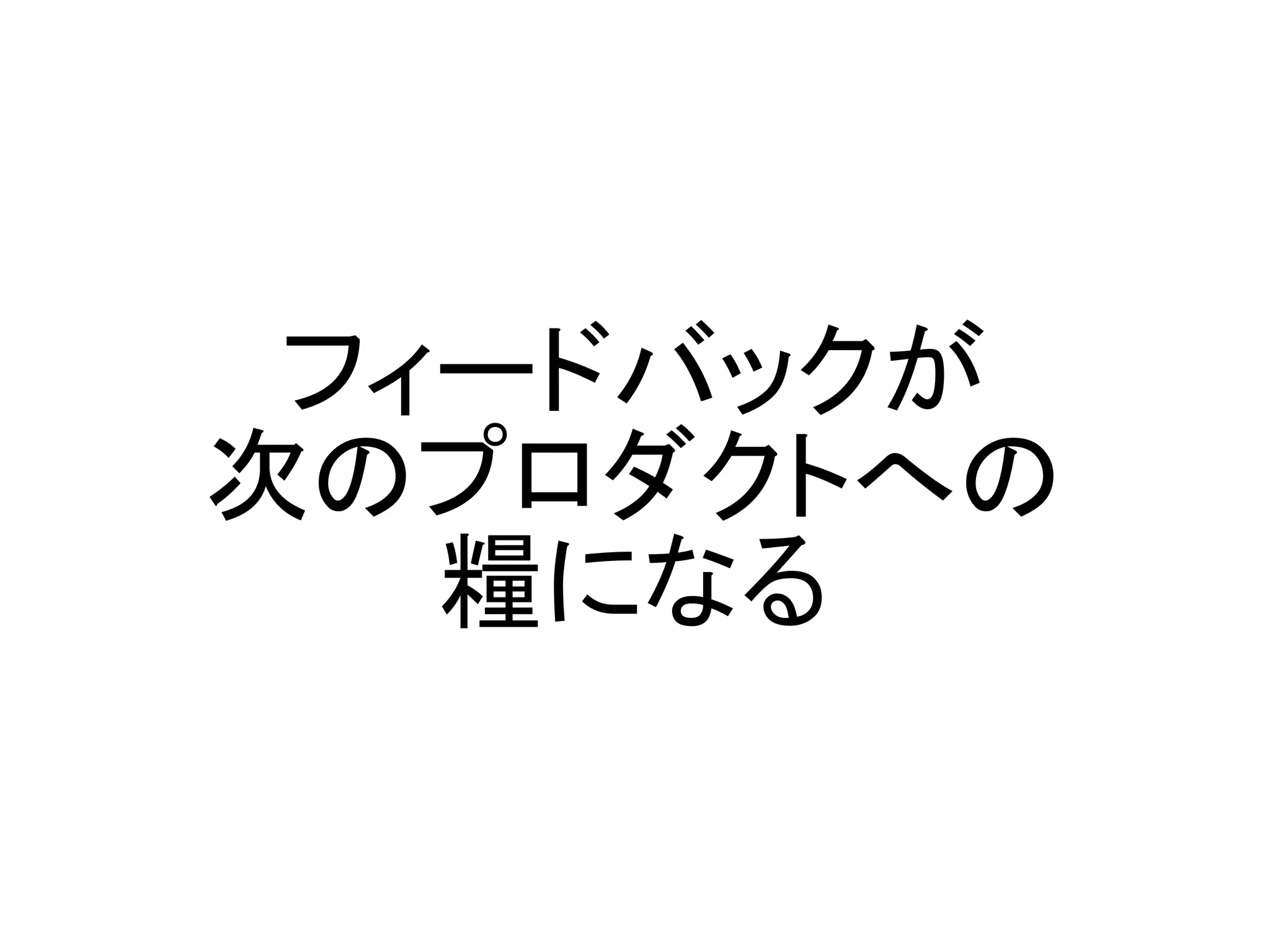 フィードバックが
次のプロダクトへの
   糧になる
 