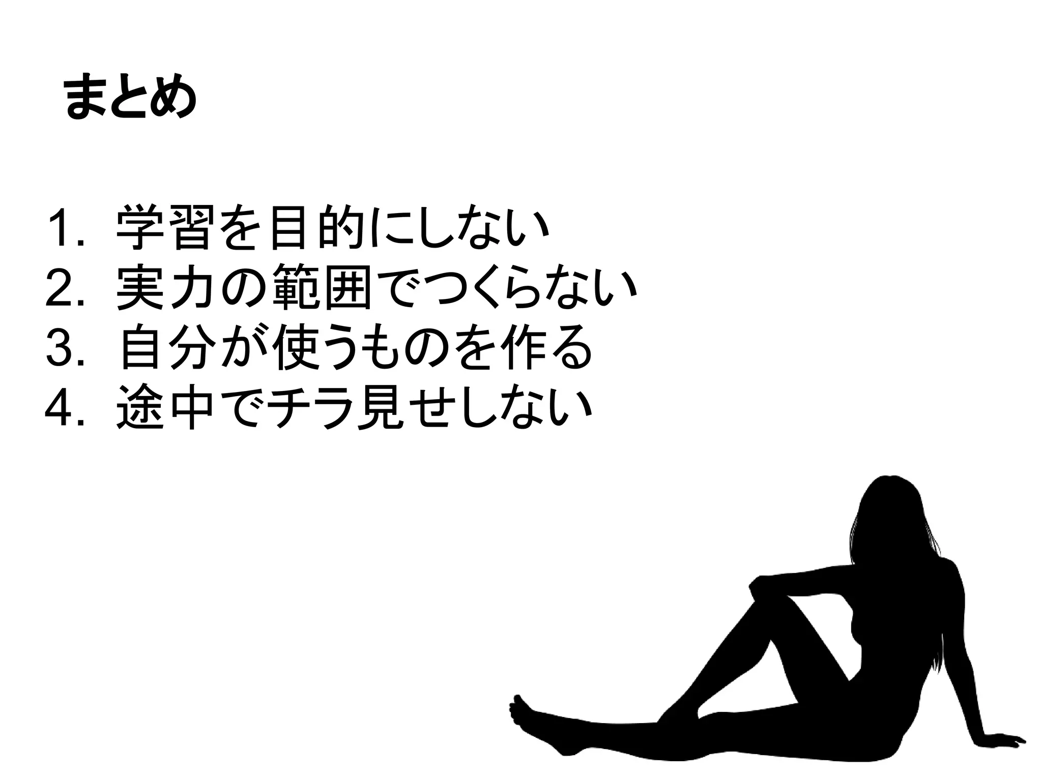 まとめ

1.   学習を目的にしない
2.   実力の範囲でつくらない
3.   自分が使うものを作る
4.   途中でチラ見せしない
 