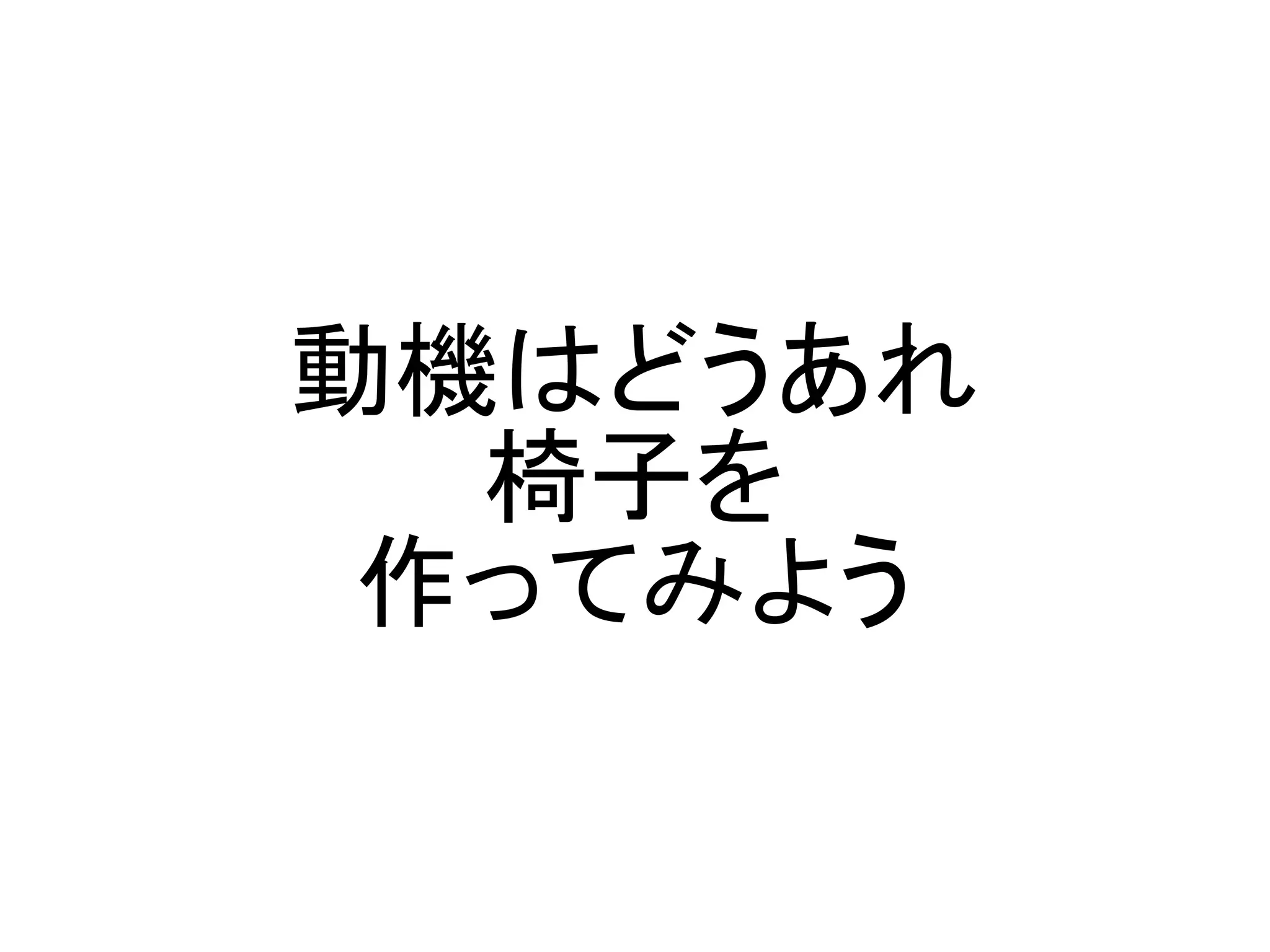 動機はどうあれ
  椅子を
 作ってみよう
 