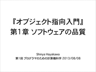 『オブジェクト指向入門』
第1章�ソフトウェアの品質
Shinya Hayakawa
第1回 プログラマのための計算機科学 2013/08/08
 