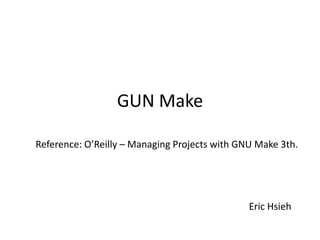 GUN Make

Reference: O’Reilly – Managing Projects with GNU Make 3th.




                                               Eric Hsieh
 