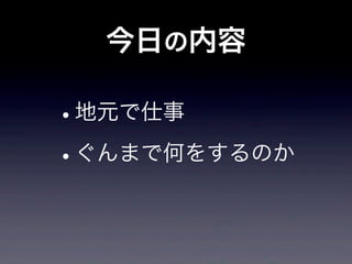 今日の内容

•
地元で仕事

• ぐんまで何をするのか
 