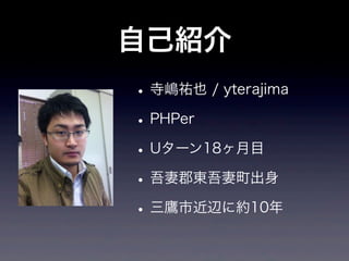 自己紹介
• 寺嶋祐也 / yterajima
• PHPer
• Uターン18ヶ月目
• 吾妻郡東吾妻町出身
• 三鷹市近辺に約10年
 
