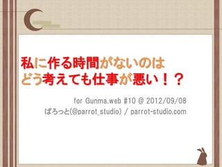 私に作る時間がないのは
どう考えても仕事が悪い！？
      for Gunma.web #10 @ 2012/09/08
 ぱろっと(@parrot_studio) / parrot-studio.com
 