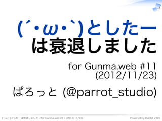 (´･ω･`)としたー
          は衰退しました
                                         for�Gunma.web�#11�
                                               (2012/11/23)
      ぱろっと�(@parrot̲studio)
(´･ω･`)としたーは衰退しました�-�for�Gunma.web�#11�(2012/11/23)   Powered�by�Rabbit�2.0.5
 
