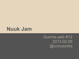 Nuuk Jam
           Gunma.web #12
               2013.02.09
             @ivoryworks
 