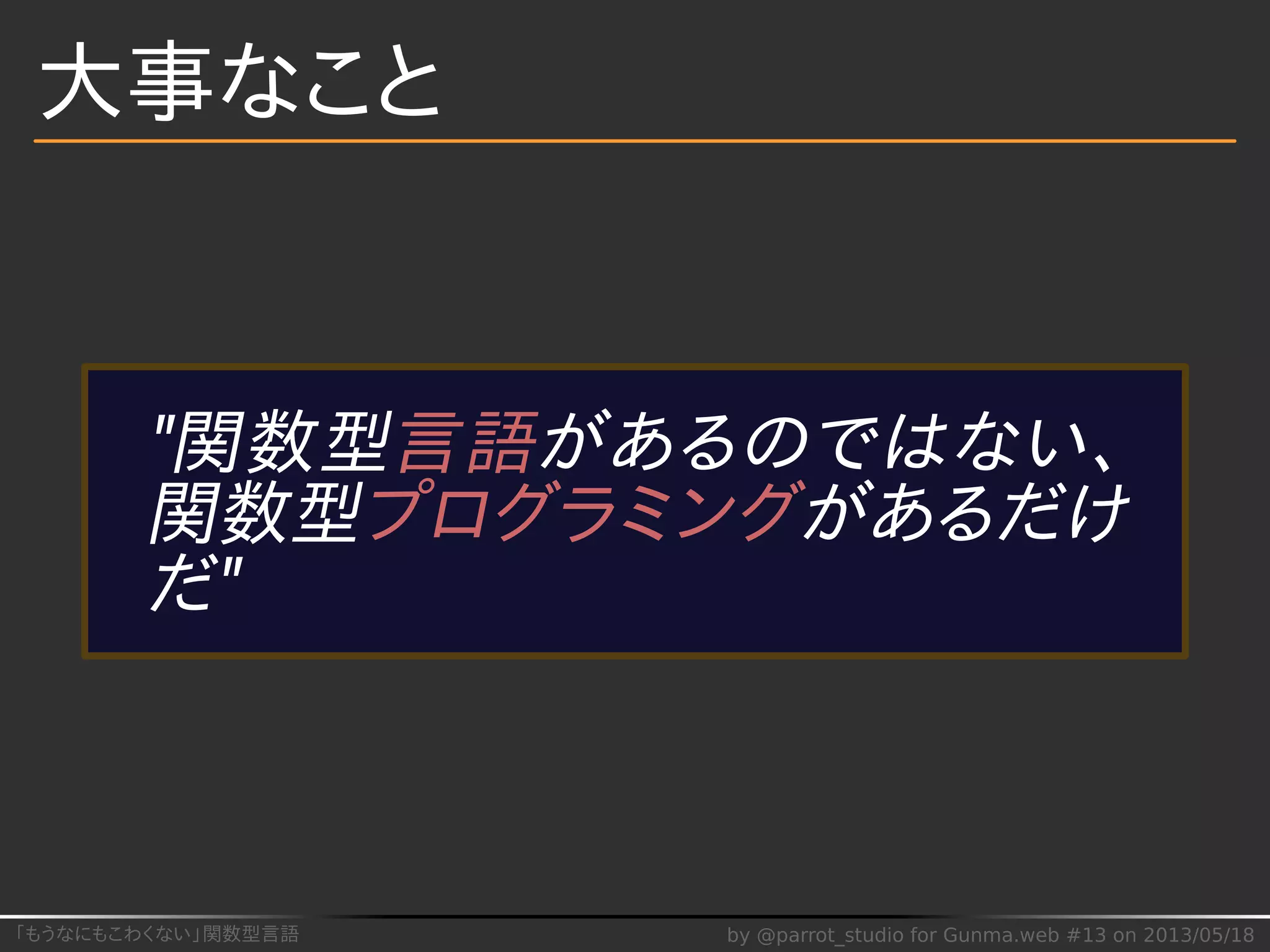 「もうなにもこわくない」関数型言語 by @parrot_studio for Gunma.web #13 on 2013/05/18
大事なこと
"関数型言語があるのではない、
関数型プログラミングがあるだけ
だ"
 
