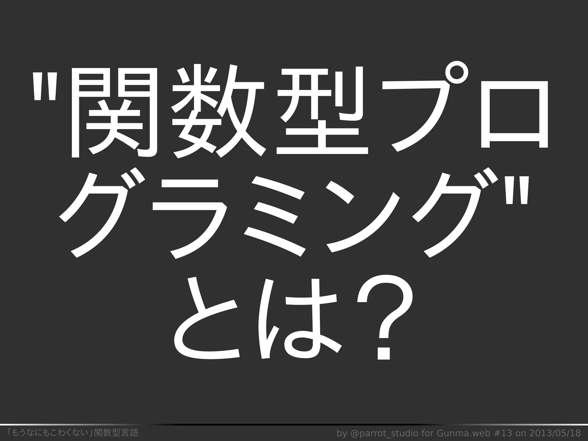 「もうなにもこわくない」関数型言語 by @parrot_studio for Gunma.web #13 on 2013/05/18
"関数型プロ
グラミング"
とは？
 